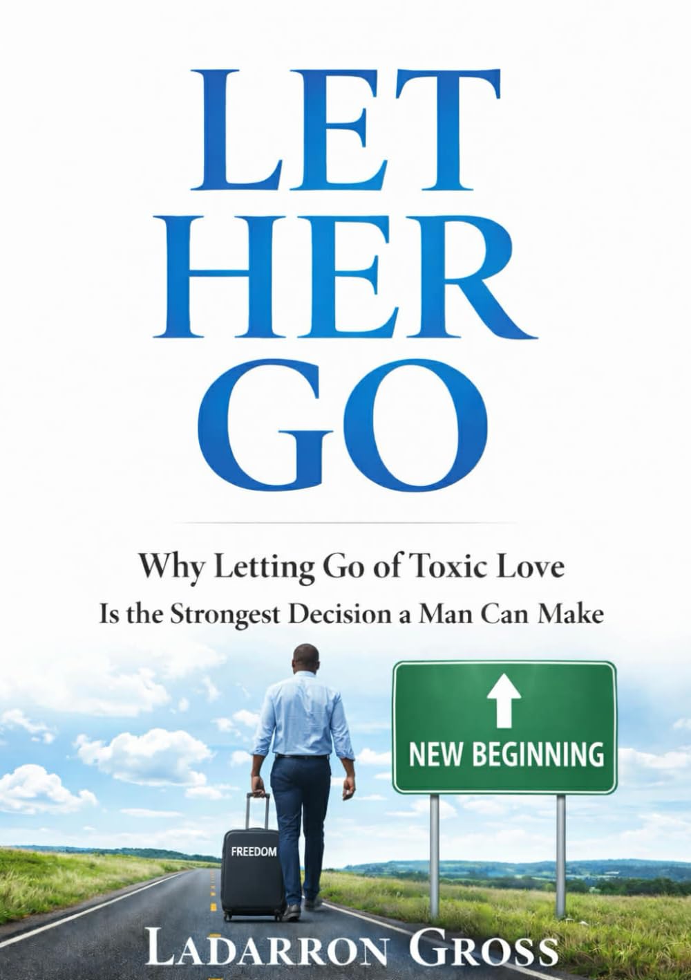 LET HER GO: Why Letting Go of Toxic Love Is the Strongest Decision a Man Can Make